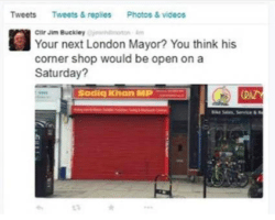 Screenshot of Jim Buckley's tweet. Image shows corner shop with shutters closed, called "Sadiq Khan MP". Caption reads: "Your next London Mayor? You think his corner shop would be open on a Saturday?|